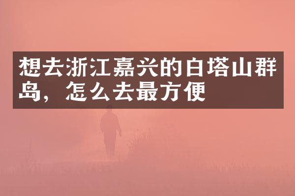 想去浙江嘉兴的白塔山群岛，怎么去最方便