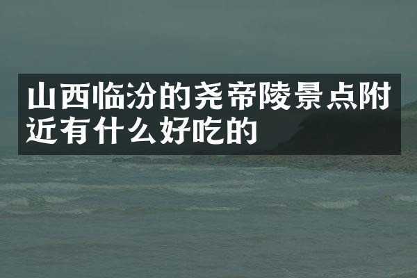 山西临汾的尧帝陵景点附近有什么好吃的
