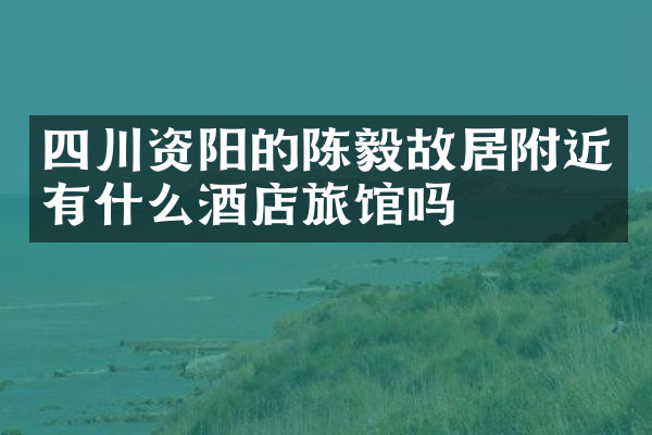 四川资阳的陈毅故居附近有什么酒店旅馆吗