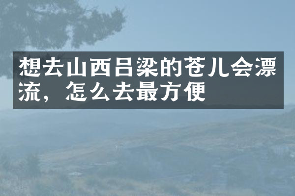想去山西吕梁的苍儿会漂流，怎么去最方便