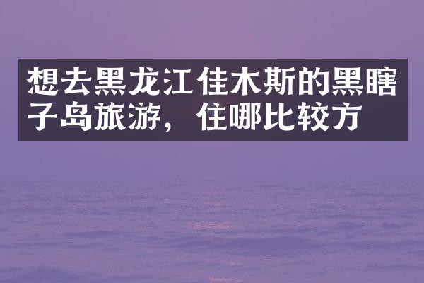 想去黑龙江佳木斯的黑瞎子岛旅游，住哪比较方便