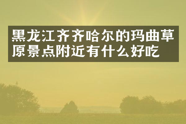 黑龙江齐齐哈尔的玛曲草原景点附近有什么好吃的