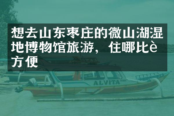 想去山东枣庄的微山湖湿地博物馆旅游，住哪比较方便