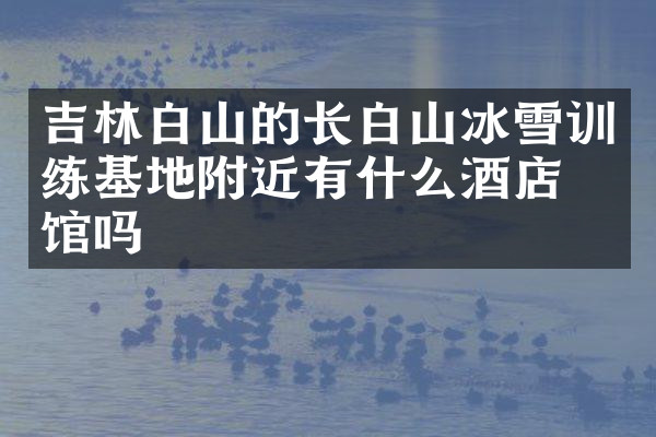 吉林白山的长白山冰雪训练基地附近有什么酒店旅馆吗