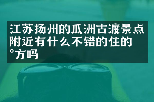 江苏扬州的瓜洲古渡景点附近有什么不错的住的地方吗