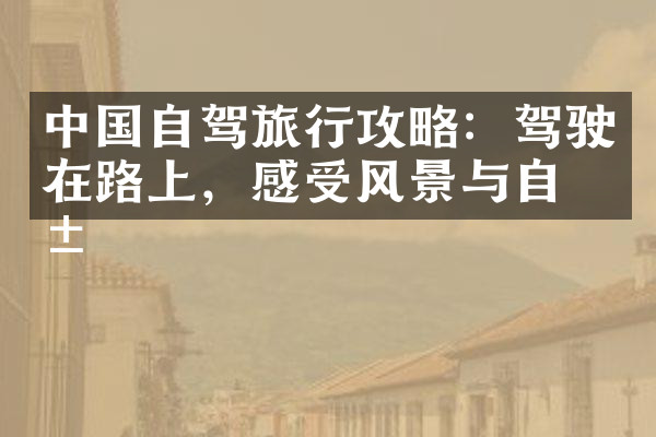 中国自驾旅行攻略：驾驶在路上，感受风景与自由