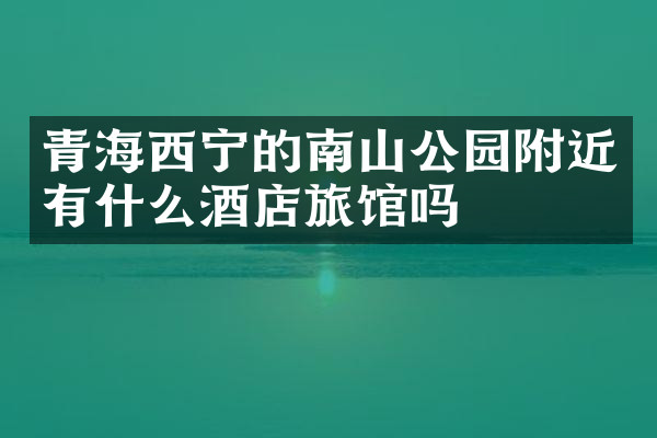 青海西宁的南山公园附近有什么酒店旅馆吗