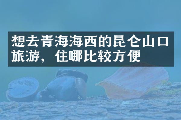想去青海海西的昆仑山口旅游，住哪比较方便