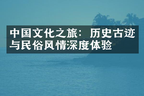 中国文化之旅：历史古迹与民俗风情深度体验