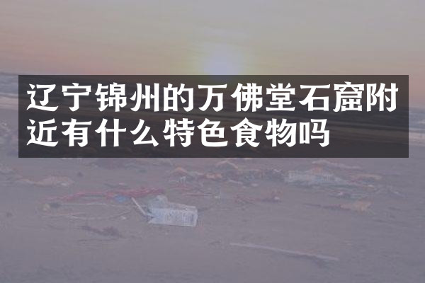 辽宁锦州的万佛堂石窟附近有什么特色食物吗