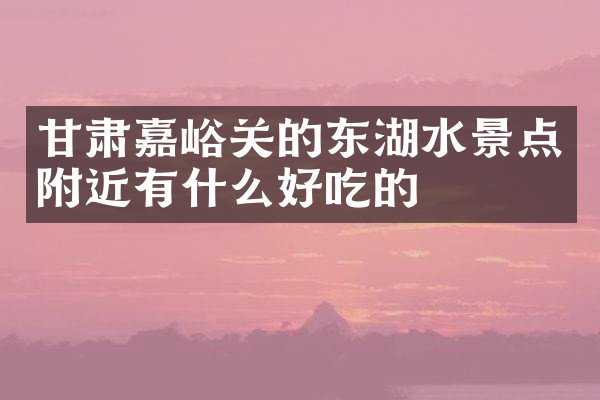 甘肃嘉峪关的东湖水景点附近有什么好吃的