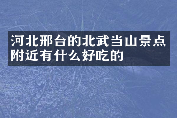 河北邢台的北武当山景点附近有什么好吃的