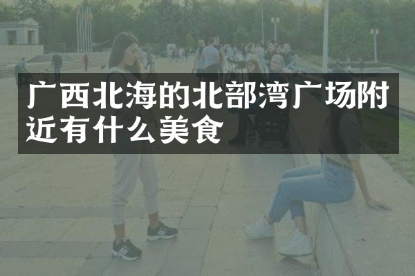 广西北海的北部湾广场附近有什么美食
