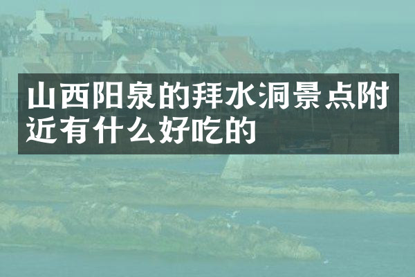 山西阳泉的拜水洞景点附近有什么好吃的
