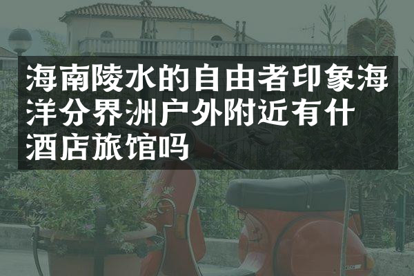 海南陵水的自由者印象海洋分界洲户外附近有什么酒店旅馆吗