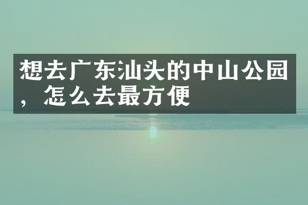 想去广东汕头的中山公园，怎么去最方便