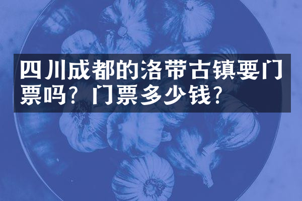 四川成都的洛带古镇要门票吗？门票多少钱？