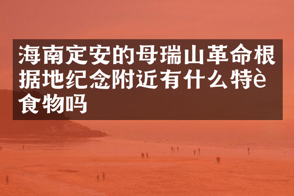 海南定安的母瑞山革命根据地纪念附近有什么特色食物吗