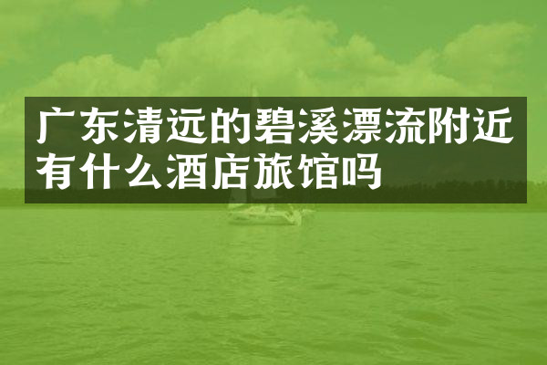 广东清远的碧溪漂流附近有什么酒店旅馆吗