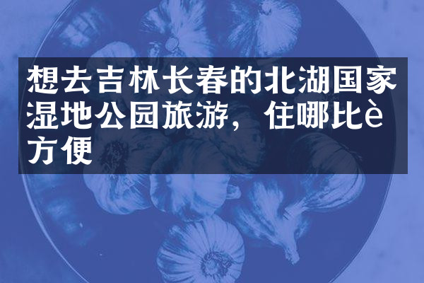 想去吉林长春的北湖国家湿地公园旅游，住哪比较方便