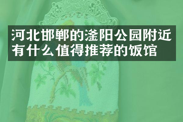 河北邯郸的滏阳公园附近有什么值得推荐的饭馆吗