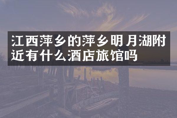 江西萍乡的萍乡明月湖附近有什么酒店旅馆吗