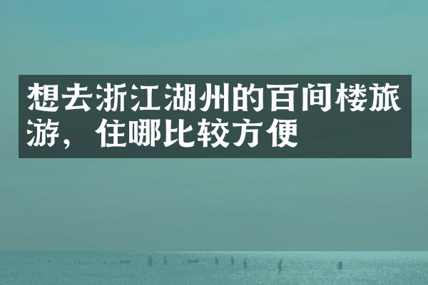 想去浙江湖州的百间楼旅游，住哪比较方便