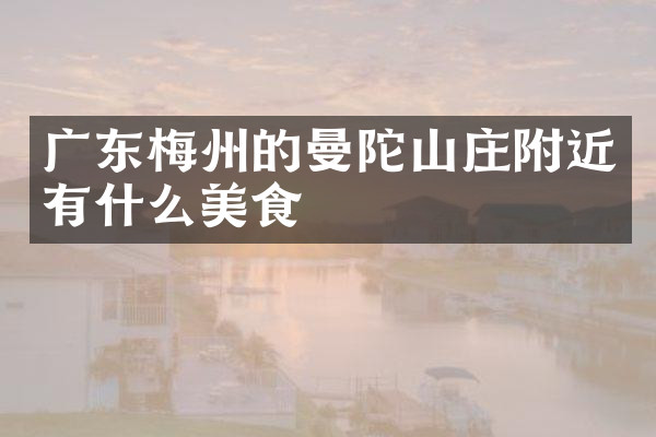 广东梅州的曼陀山庄附近有什么美食