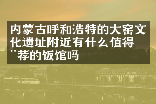 内蒙古呼和浩特的大窑文化遗址附近有什么值得推荐的饭馆吗