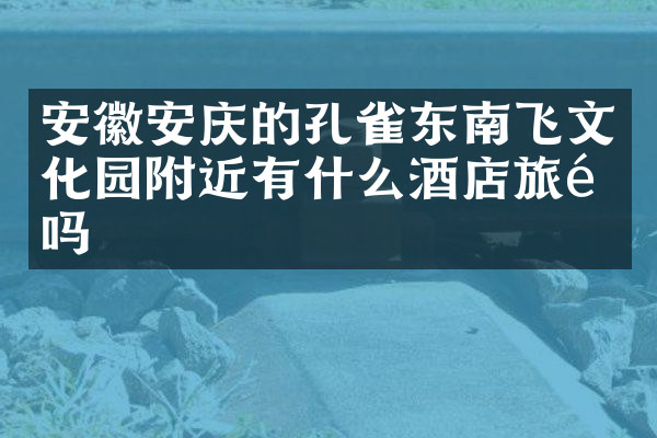 安徽安庆的孔雀东南飞文化园附近有什么酒店旅馆吗