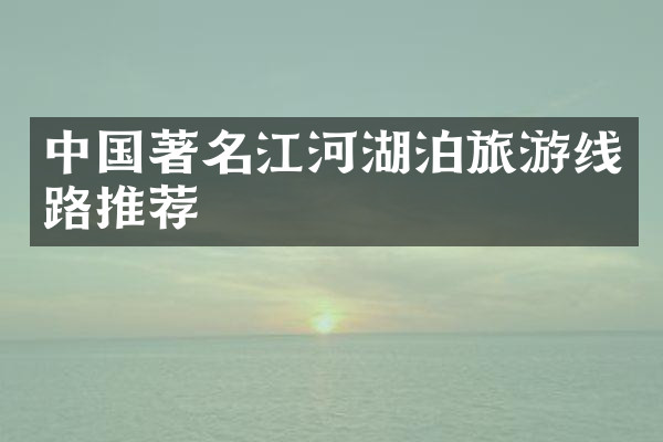 中国著名江河湖泊旅游线路推荐