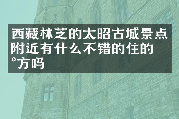 西藏林芝的太昭古城景点附近有什么不错的住的地方吗