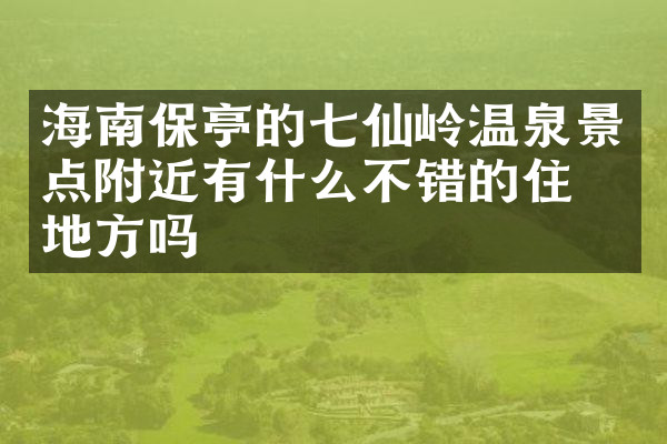 海南保亭的七仙岭温泉景点附近有什么不错的住的地方吗
