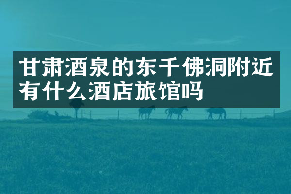 甘肃酒泉的东千佛洞附近有什么酒店旅馆吗
