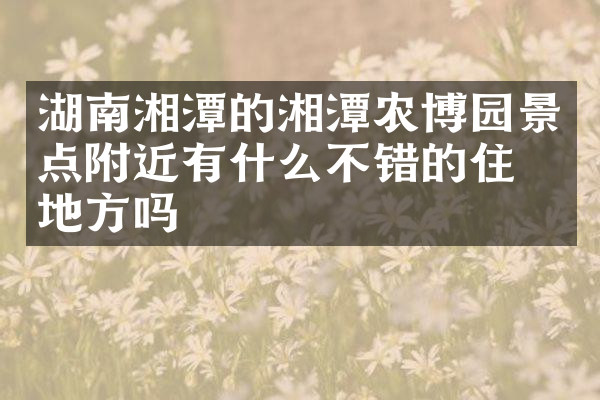 湖南湘潭的湘潭农博园景点附近有什么不错的住的地方吗