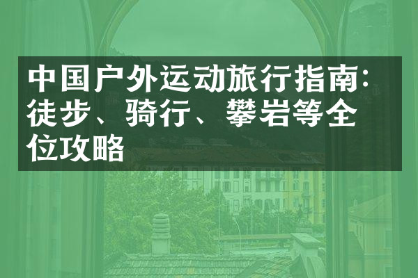 中国户外运动旅行指南：徒步、骑行、攀岩等全方位攻略