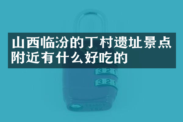 山西临汾的丁村遗址景点附近有什么好吃的