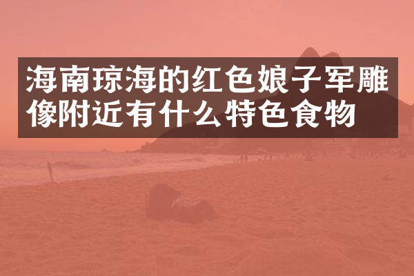 海南琼海的红色娘子军雕像附近有什么特色食物吗