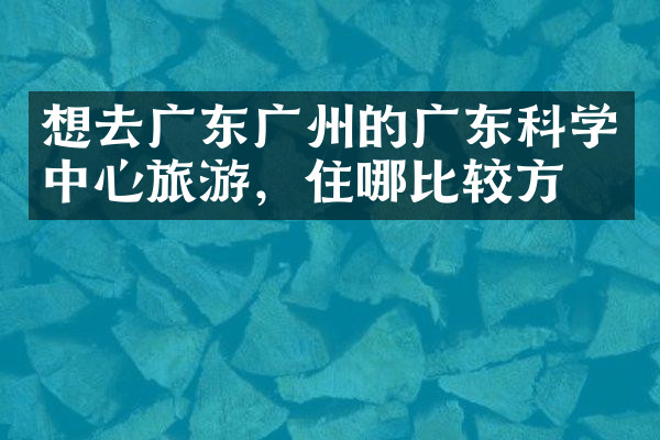 想去广东广州的广东科学中心旅游，住哪比较方便