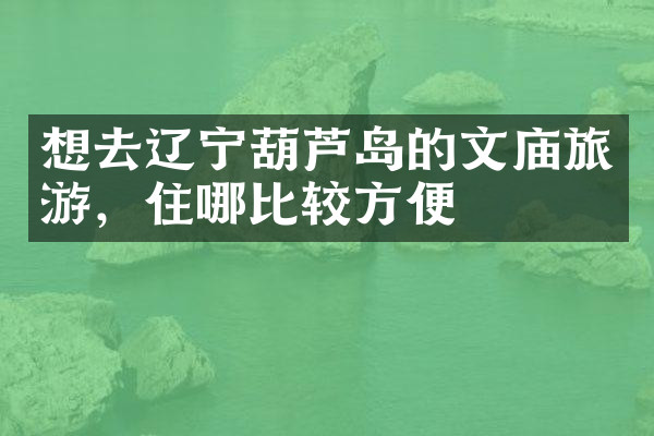 想去辽宁葫芦岛的文庙旅游，住哪比较方便