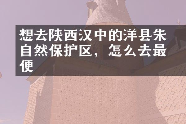 想去陕西汉中的洋县朱鹮自然保护区，怎么去最方便
