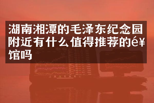 湖南湘潭的毛泽东纪念园附近有什么值得推荐的饭馆吗