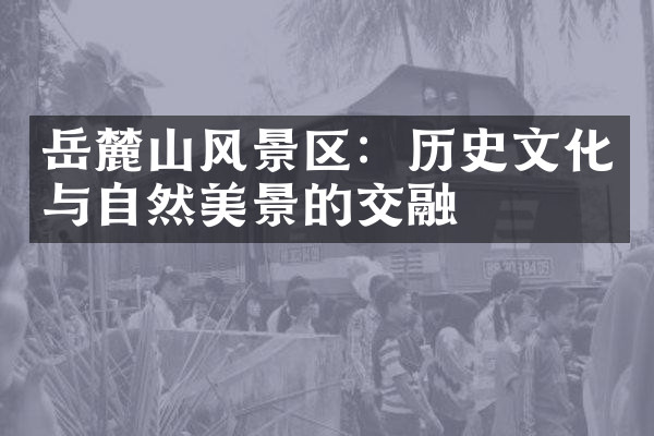 岳麓山风景区：历史文化与自然美景的交融