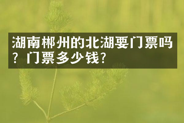 湖南郴州的北湖要门票吗？门票多少钱？