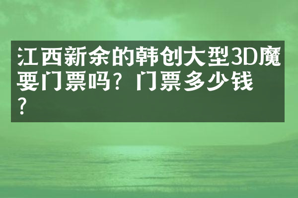 江西新余的韩创大型3D魔幻要门票吗？门票多少钱？