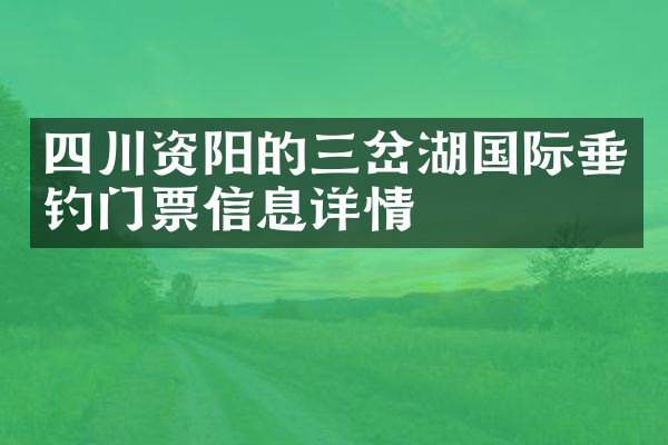 四川资阳的三岔湖国际垂钓门票信息详情