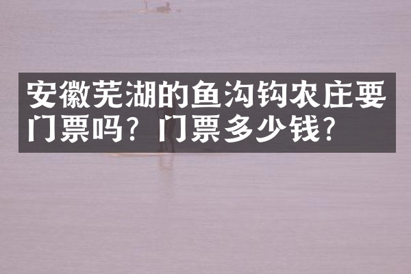 安徽芜湖的鱼沟钩农庄要门票吗？门票多少钱？