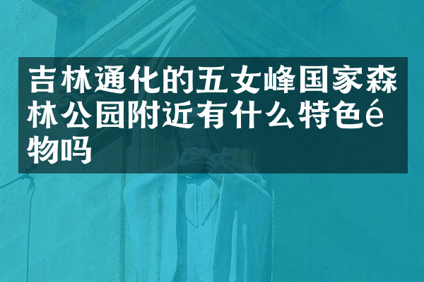 吉林通化的五女峰国家森林公园附近有什么特色食物吗