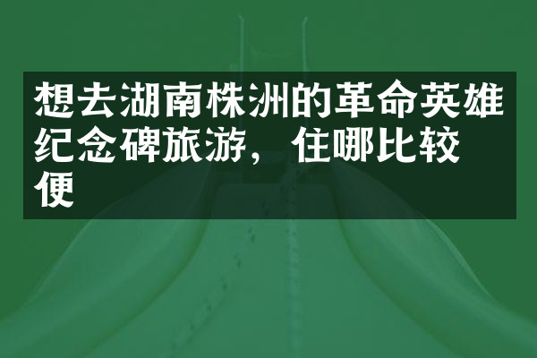 想去湖南株洲的革命英雄纪念碑旅游，住哪比较方便