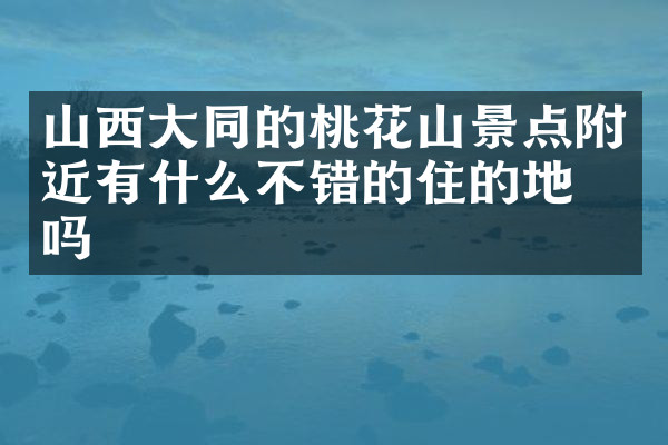 山西大同的桃花山景点附近有什么不错的住的地方吗